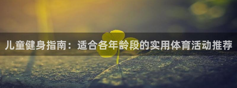 必发官方正版app官网:儿童健身指南:适合各年龄段的实用体育