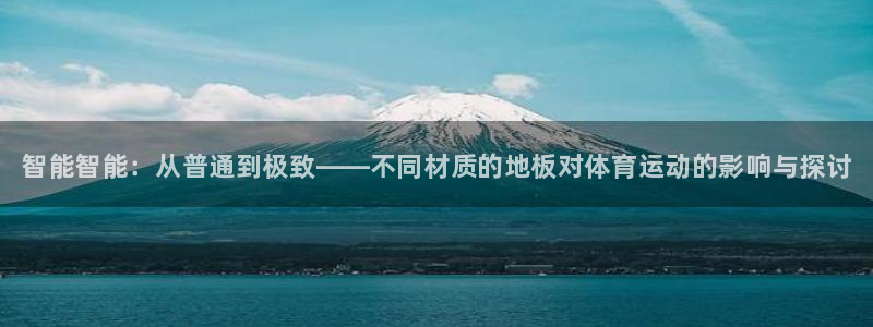 必发官网下载娱乐:智能智能:从普通到极致——不同材质的地板对