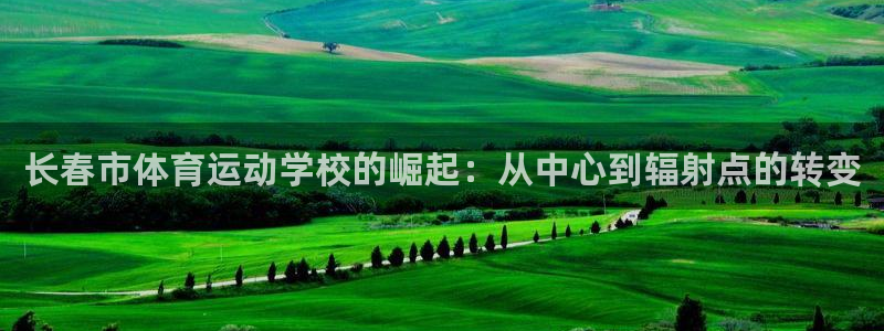 必发官方正版app娱乐平台:长春市体育运动学校的崛起:从中心